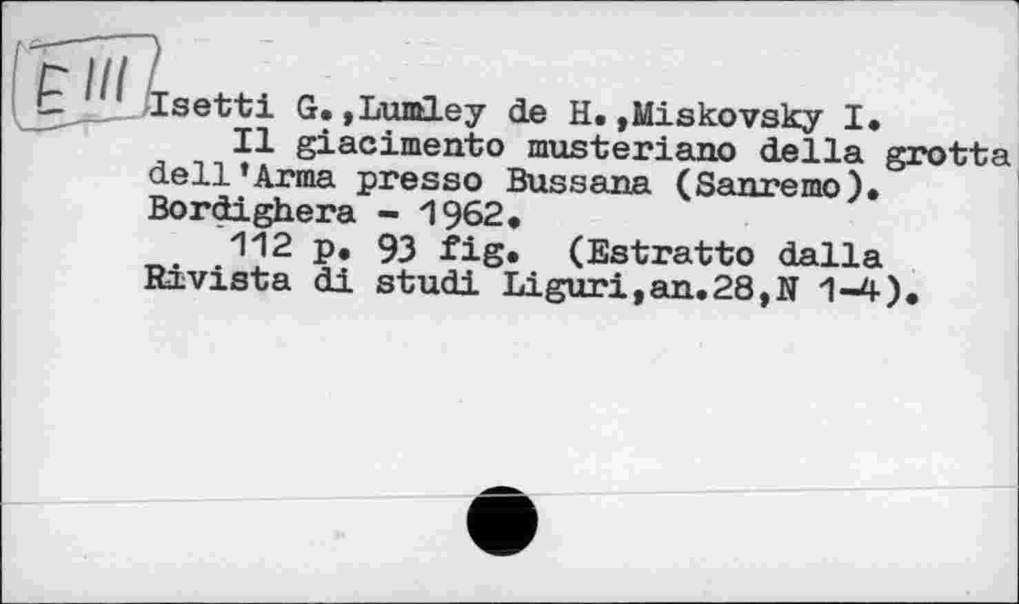 ﻿Isetti G.»Lumley de H.»Miskovsky I»
II giacimento musteriano della grotta dell’Arma presso Bussana (Sanremo). Bordighera - 1962.
112 p. 93 fig. (Estratto dalla Rmvista di studi Liguri,an.28,N 1-4).